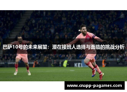巴萨10号的未来展望:潜在接班人选择与面临的挑战分析 巴萨10号的未来展望:潜在接班人选择与面临的挑战分析