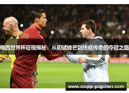 梅西世界杯征程揭秘:从初试锋芒到终成传奇的夺冠之路 梅西世界杯征程揭秘:从初试锋芒到终成传奇的夺冠之路