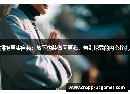 拥抱真实自我:放下伪装做回真我,告别球霸的内心挣扎 拥抱真实自我:放下伪装做回真我,告别球霸的内心挣扎
