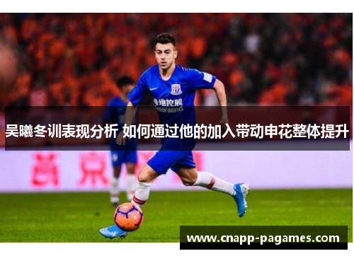 吴曦冬训表现分析 如何通过他的加入带动申花整体提升 吴曦冬训表现分析 如何通过他的加入带动申花整体提升