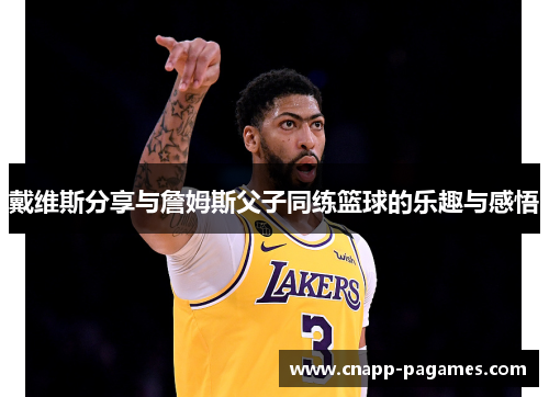 戴维斯分享与詹姆斯父子同练篮球的乐趣与感悟 戴维斯分享与詹姆斯父子同练篮球的乐趣与感悟