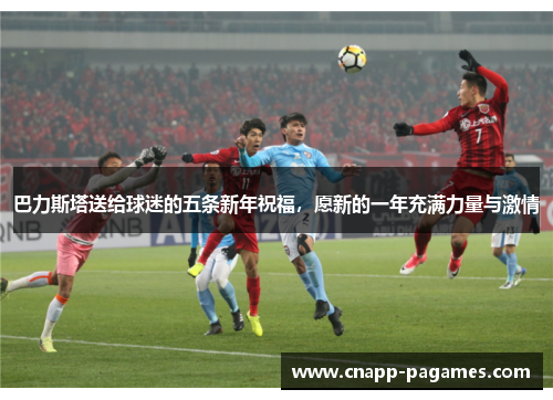 巴力斯塔送给球迷的五条新年祝福,愿新的一年充满力量与激情 巴力斯塔送给球迷的五条新年祝福,愿新的一年充满力量与激情