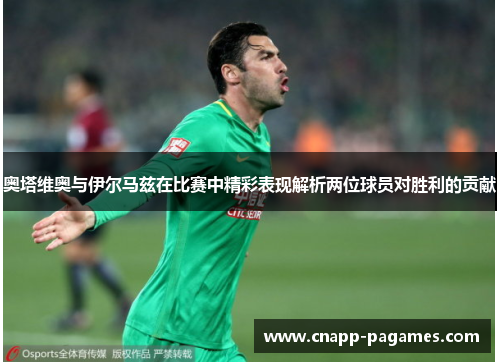 奥塔维奥与伊尔马兹在比赛中精彩表现解析两位球员对胜利的贡献 奥塔维奥与伊尔马兹在比赛中精彩表现解析两位球员对胜利的贡献