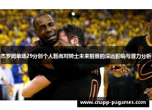 杰罗姆单场29分创个人新高对骑士未来前景的深远影响与潜力分析 杰罗姆单场29分创个人新高对骑士未来前景的深远影响与潜力分析