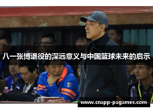 八一张博退役的深远意义与中国篮球未来的启示 八一张博退役的深远意义与中国篮球未来的启示
