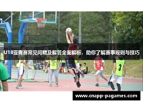U18亚青赛常见问题及解答全面解析,助你了解赛事规则与技巧 U18亚青赛常见问题及解答全面解析,助你了解赛事规则与技巧