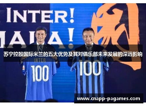 苏宁控股国际米兰的五大优势及其对俱乐部未来发展的深远影响 苏宁控股国际米兰的五大优势及其对俱乐部未来发展的深远影响