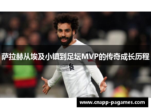 萨拉赫从埃及小镇到足坛MVP的传奇成长历程 萨拉赫从埃及小镇到足坛MVP的传奇成长历程