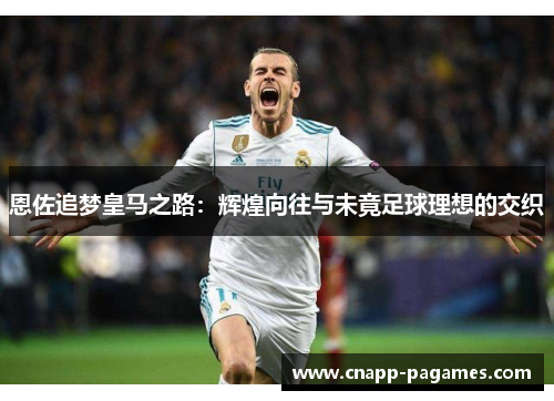 恩佐追梦皇马之路:辉煌向往与未竟足球理想的交织 恩佐追梦皇马之路:辉煌向往与未竟足球理想的交织