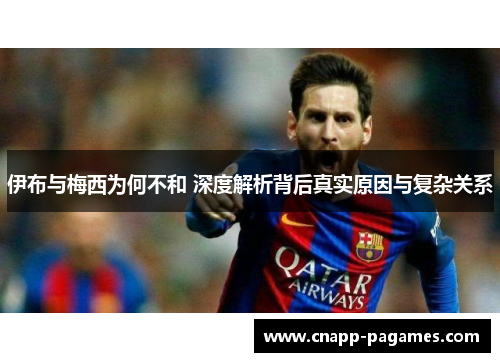伊布与梅西为何不和 深度解析背后真实原因与复杂关系 伊布与梅西为何不和 深度解析背后真实原因与复杂关系