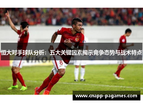 恒大对手球队分析:五大关键因素揭示竞争态势与战术特点 恒大对手球队分析:五大关键因素揭示竞争态势与战术特点