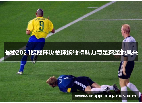 揭秘2021欧冠杯决赛球场独特魅力与足球圣地风采 揭秘2021欧冠杯决赛球场独特魅力与足球圣地风采