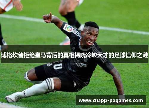 博格坎普拒绝皇马背后的真相揭晓冷峻天才的足球信仰之谜