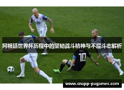 阿根廷世界杯历程中的坚韧战斗精神与不屈斗志解析