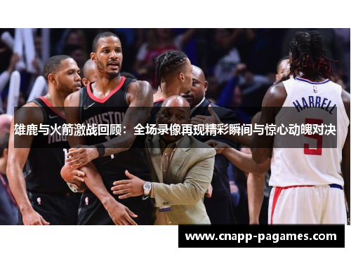 雄鹿与火箭激战回顾：全场录像再现精彩瞬间与惊心动魄对决