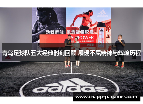青岛足球队五大经典时刻回顾 展现不屈精神与辉煌历程