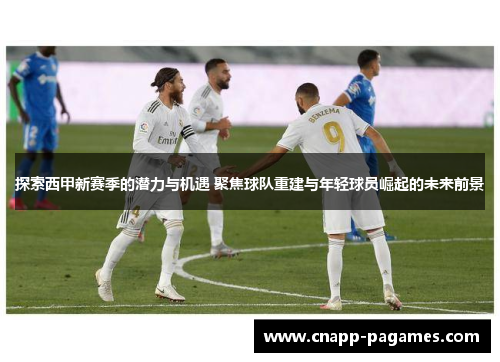 探索西甲新赛季的潜力与机遇 聚焦球队重建与年轻球员崛起的未来前景