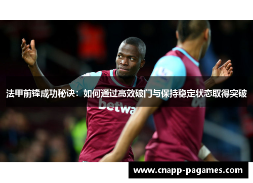 法甲前锋成功秘诀：如何通过高效破门与保持稳定状态取得突破