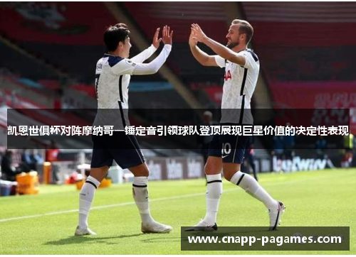 凯恩世俱杯对阵摩纳哥一锤定音引领球队登顶展现巨星价值的决定性表现 凯恩世俱杯对阵摩纳哥一锤定音引领球队登顶展现巨星价值的决定性表现