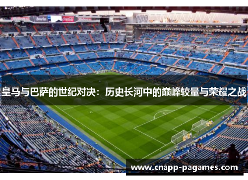 皇马与巴萨的世纪对决:历史长河中的巅峰较量与荣耀之战 皇马与巴萨的世纪对决:历史长河中的巅峰较量与荣耀之战