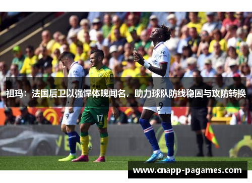 祖玛：法国后卫以强悍体魄闻名，助力球队防线稳固与攻防转换