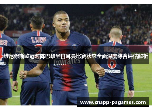 维尼修斯欧冠对阵巴黎圣日耳曼比赛状态全面深度综合评估解析