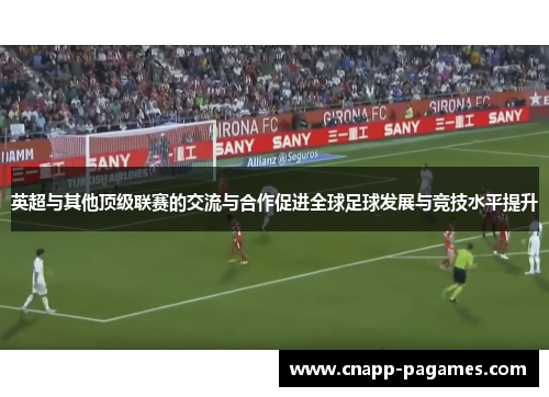 英超与其他顶级联赛的交流与合作促进全球足球发展与竞技水平提升