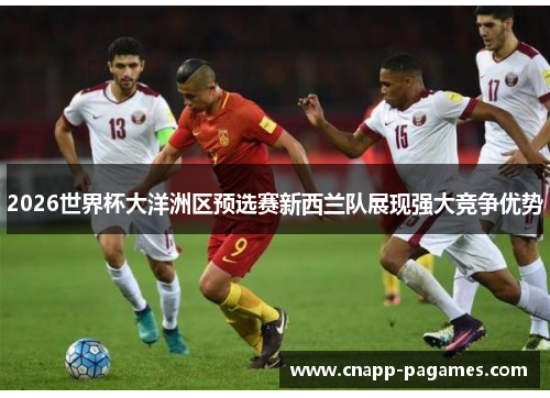 2026世界杯大洋洲区预选赛新西兰队展现强大竞争优势
