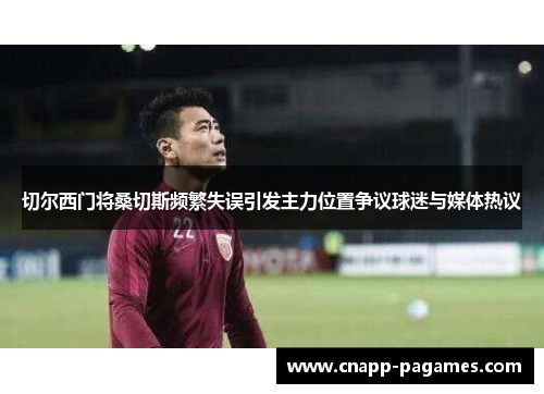 切尔西门将桑切斯频繁失误引发主力位置争议球迷与媒体热议