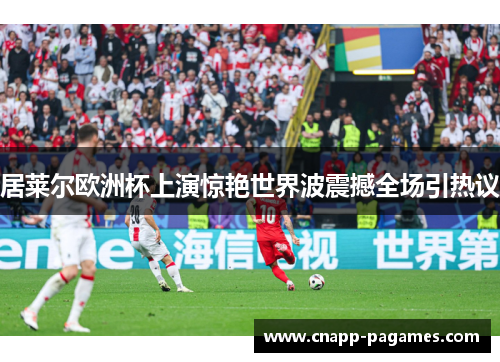 居莱尔欧洲杯上演惊艳世界波震撼全场引热议