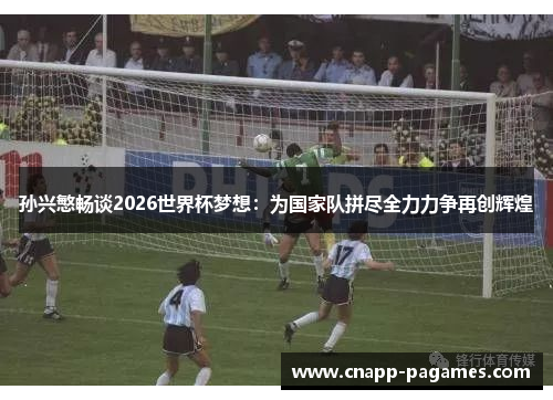 孙兴慜畅谈2026世界杯梦想：为国家队拼尽全力力争再创辉煌