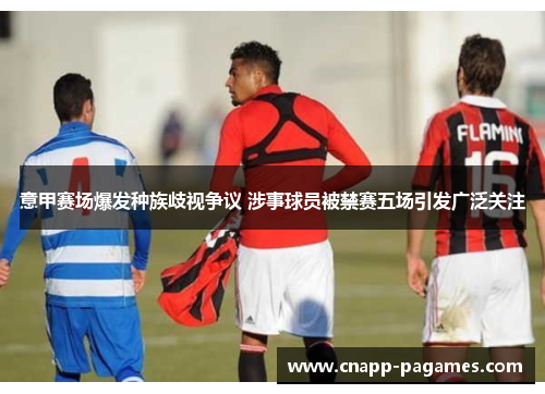 意甲赛场爆发种族歧视争议 涉事球员被禁赛五场引发广泛关注