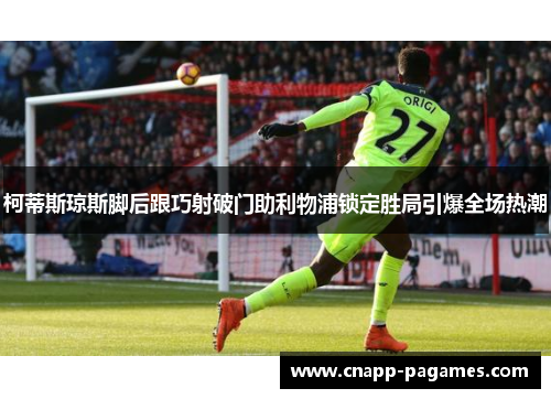 柯蒂斯琼斯脚后跟巧射破门助利物浦锁定胜局引爆全场热潮