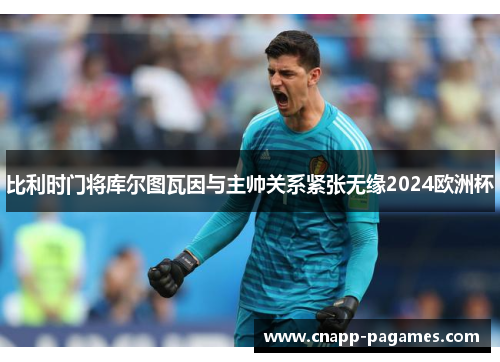 比利时门将库尔图瓦因与主帅关系紧张无缘2024欧洲杯