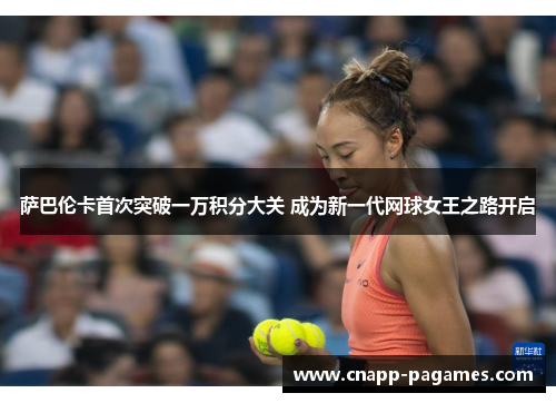 萨巴伦卡首次突破一万积分大关 成为新一代网球女王之路开启