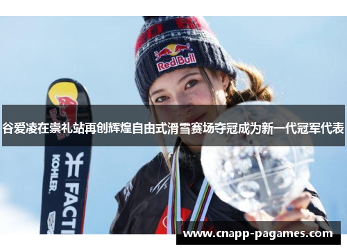 谷爱凌在崇礼站再创辉煌自由式滑雪赛场夺冠成为新一代冠军代表