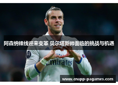 阿森纳锋线迎来变革 贝尔塔新帅面临的挑战与机遇