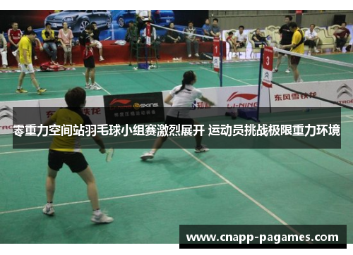 零重力空间站羽毛球小组赛激烈展开 运动员挑战极限重力环境