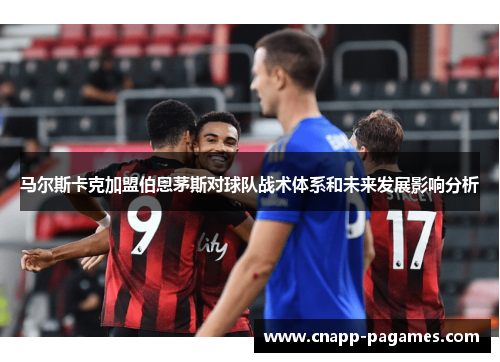 马尔斯卡克加盟伯恩茅斯对球队战术体系和未来发展影响分析