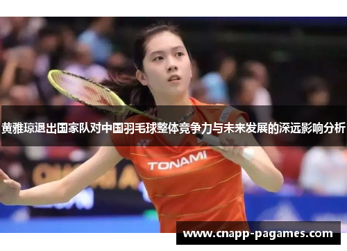 黄雅琼退出国家队对中国羽毛球整体竞争力与未来发展的深远影响分析
