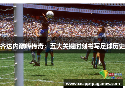齐达内巅峰传奇:五大关键时刻书写足球历史 齐达内巅峰传奇:五大关键时刻书写足球历史