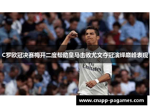 C罗欧冠决赛梅开二度帮助皇马击败尤文夺冠演绎巅峰表现