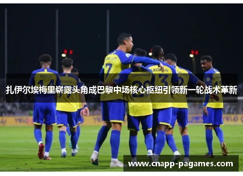 扎伊尔埃梅里崭露头角成巴黎中场核心枢纽引领新一轮战术革新