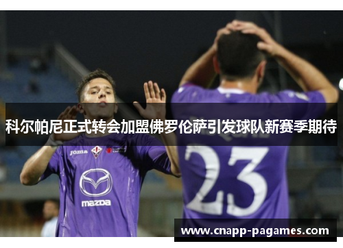 科尔帕尼正式转会加盟佛罗伦萨引发球队新赛季期待 科尔帕尼正式转会加盟佛罗伦萨引发球队新赛季期待