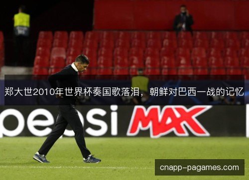 郑大世2010年世界杯奏国歌落泪，朝鲜对巴西一战的记忆